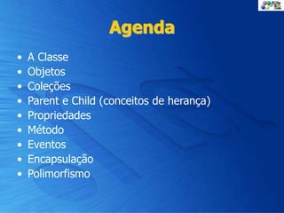 Agenda
• A Classe
• Objetos
• Coleções
• Parent e Child (conceitos de herança)
• Propriedades
• Método
• Eventos
• Encapsulação
• Polimorfismo
 