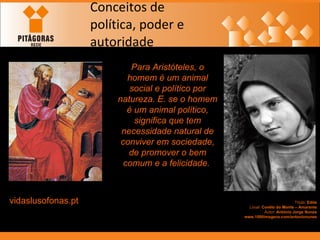 Conceitos de política, poder e autoridade Para Aristóteles, o homem é um animal social e político por natureza. E. se o homem é um animal político, significa que tem necessidade natural de conviver em sociedade, de promover o bem comum e a felicidade.   vidaslusofonas.pt   Título:  Edite Local:  Covêlo do Monte – Amarante Autor:  António Jorge Nunes www.1000imagens.com/antonionunes 