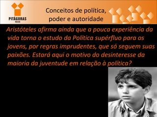 Conceitos de política, poder e autoridade Aristóteles afirma ainda que a pouca experiência da vida torna o estudo da Política supérfluo para os jovens, por regras imprudentes, que só seguem suas paixões. Estará aqui o motivo do desinteresse da maioria da juventude em relação à política?   