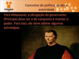 Conceitos de política, poder e autoridade Para Maquiavel, a obrigação do governante (Príncipe) deve ser a de conquista e manter o poder. Para isso, ele deve adotar algumas estratégias. 