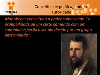 Conceitos de política, poder e autoridade Max Weber conceituou o poder como sendo “ a probabilidade de um certo comando com um conteúdo específico ser obedecido por um grupo determinado”.   
