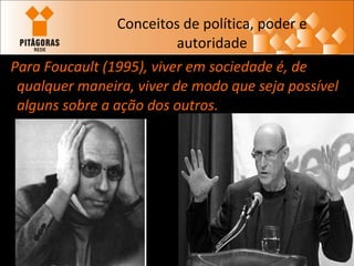 Conceitos de política, poder e autoridade Para Foucault (1995), viver em sociedade é, de qualquer maneira, viver de modo que seja possível alguns sobre a ação dos outros.   