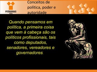 Conceitos de política, poder e autoridade Quando pensamos em política, a primeira coisa que vem à cabeça são os políticos profissionais, tais como deputados, senadores, vereadores e governadores .    