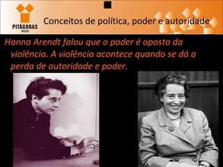 Conceitos de política, poder e autoridade Hanna Arendt falou que o poder é oposto da violência. A violência acontece quando se dá a perda de autoridade e poder.   