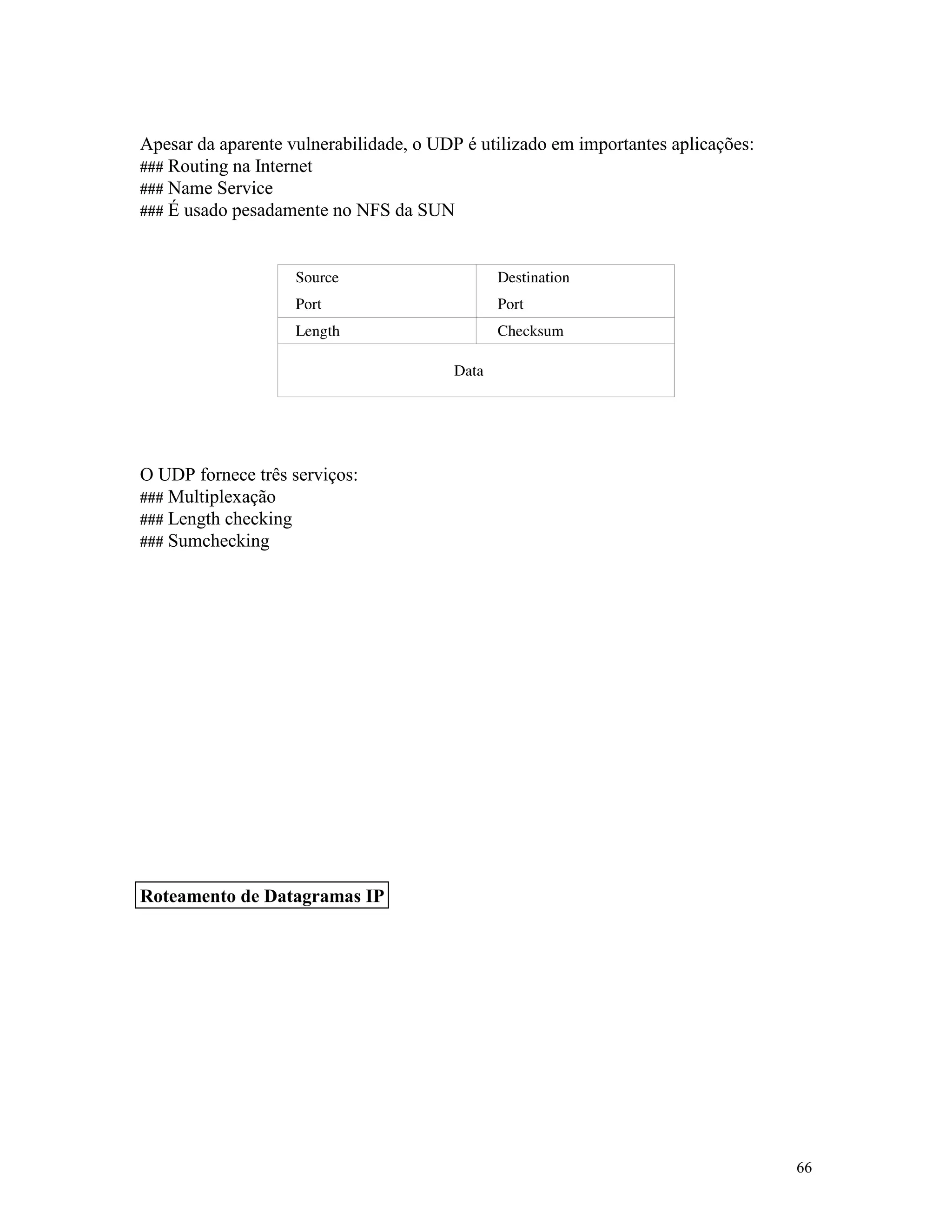 66
Apesar da aparente vulnerabilidade, o UDP é utilizado em importantes aplicações:
### Routing na Internet
### Name Service
### É usado pesadamente no NFS da SUN
O UDP fornece três serviços:
### Multiplexação
### Length checking
### Sumchecking
Roteamento de Datagramas IP
 