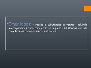 Imunidade – reação a substâncias estranhas, incluindo
microrganismos e macromoléculas e pequenas substâncias que são
reconhecidas como elementos estranhos.
 