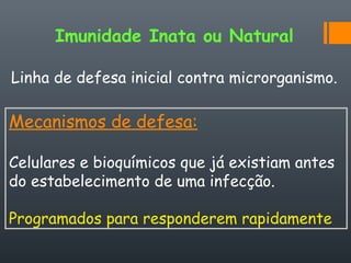 Imunidade Inata ou Natural
Linha de defesa inicial contra microrganismo.
Mecanismos de defesa:
Celulares e bioquímicos que já existiam antes
do estabelecimento de uma infecção.
Programados para responderem rapidamente
 