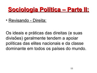 11
Sociologia Política – Parte II:Sociologia Política – Parte II:
• Revisando - Direita:
Os ideais e práticas das direitas (e suas
divisões) geralmente tendem a apoiar
políticas das elites nacionais e da classe
dominante em todos os países do mundo.
 