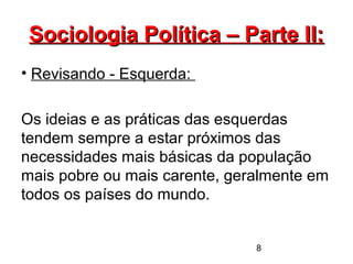 8
Sociologia Política – Parte II:Sociologia Política – Parte II:
• Revisando - Esquerda:
Os ideias e as práticas das esquerdas
tendem sempre a estar próximos das
necessidades mais básicas da população
mais pobre ou mais carente, geralmente em
todos os países do mundo.
 