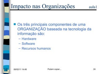 Impacto nas Organizações  aula1 Os três principais componentes de uma ORGANIZAÇÃO baseada na tecnologia da informação são: Hardware  Software Recursos humanos 