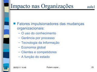 Impacto nas Organizações  aula1 Fatores impulsionadores das mudanças organizacionais:  O uso do conhecimento  Gerência por processo Tecnologia da Informação Economia global Clientes e competidores A função do estado 