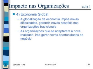 4) Economia Global A globalização da economia impõe novas dificuldades, gerando novos desafios nas organizações tradicionais As organizações que se adaptarem à nova realidade, irão gerar novas oportunidades de negócio Impacto nas Organizações  aula 1 