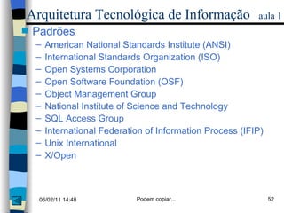 Arquitetura Tecnológica de Informação   aula 1 Padrões American National Standards Institute (ANSI) International Standards Organization (ISO) Open Systems Corporation  Open Software Foundation (OSF) Object Management Group National Institute of Science and Technology SQL Access Group International Federation of Information Process (IFIP) Unix International X/Open 