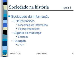 Sociedade na história  aula 1 Sociedade da Informação Pilares básicos Tecnologia da Informação Valores intangíveis Agente de mudança Empresa Duração ???? 