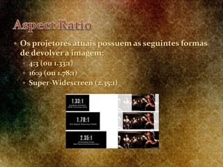  Os projetores atuais possuem as seguintes formas
de devolver a imagem:
 4:3 (ou 1.33:1)
 16:9 (ou 1.78:1)
 Super-Widescreen (2.35:1)
 