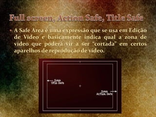  A Safe Area é uma expressão que se usa em Edição
de Vídeo e basicamente indica qual a zona de
vídeo que poderá vir a ser “cortada” em certos
aparelhos de reprodução de vídeo.
 