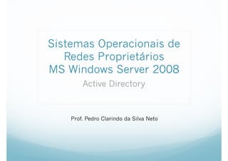 Sistemas Operacionais de
Redes Proprietários 
MS Windows Server 2008
Active Directory
Prof. Pedro Clarindo da Silva Neto
 