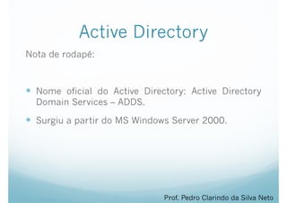 Active Directory
Nota de rodapé:
!
— Nome oficial do Active Directory: Active Directory
Domain Services – ADDS.
— Surgiu a partir do MS Windows Server 2000.
Prof. Pedro Clarindo da Silva Neto
 