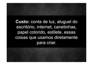 Custo: conta de luz, aluguel do
escritório, internet, canetinhas,
papel colorido, estilete, essas
coisas que usamos diretamente
para criar.
 