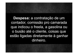 Despesa: a contratação de um
contador, comissão pro camarada
que indicou o freela, a gasolina ou
o busão até o cliente, coisas que
estão ligadas diretamente à ganhar
dinheiro.
 