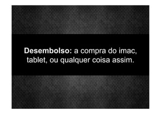 Desembolso: a compra do imac,
tablet, ou qualquer coisa assim.
 