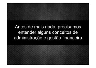 Antes de mais nada, precisamos
entender alguns conceitos de
administração e gestão financeira
 