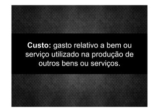 Custo: gasto relativo a bem ou
serviço utilizado na produção de
outros bens ou serviços.
 
