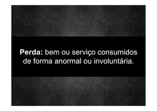 Perda: bem ou serviço consumidos
de forma anormal ou involuntária.
 