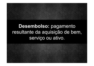 Desembolso: pagamento
resultante da aquisição de bem,
serviço ou ativo.
 