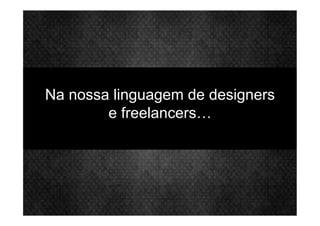 Na nossa linguagem de designers
e freelancers…
 