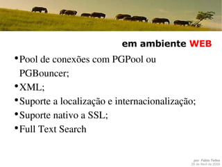 em ambiente  WEB Pool de conexões com PGPool ou PGBouncer; XML; Suporte a localização e internacionalização; Suporte nativo a SSL; Full Text Search 