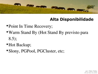 Alta Disponibilidade Point In Time Recovery; Warm Stand By (Hot Stand By previsto para 8.5); Hot Backup; Slony, PGPool, PGCluster, etc; 