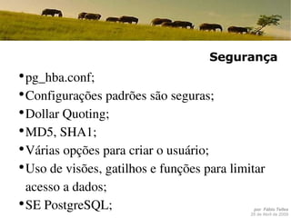 Segurança pg_hba.conf; Configurações padrões são seguras; Dollar Quoting; MD5, SHA1; Várias opções para criar o usuário; Uso de visões, gatilhos e funções para limitar acesso a dados; SE PostgreSQL; Várias opções de logs; 