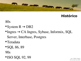 Histórico 80s System R -> DB2 Ingres -> CA Ingres, Sybase, Informix, SQL Server, Interbase, Postgres Teradata SQL 86, 89 90s ISO SQL 92, 99 Access, MySQL 