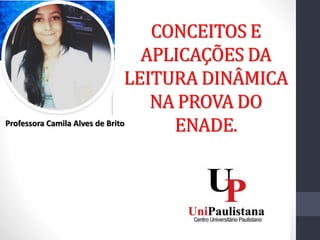 CONCEITOS E
APLICAÇÕES DA
LEITURA DINÂMICA
NA PROVA DO
ENADE.Professora Camila Alves de Brito
 