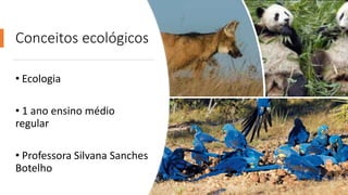 Conceitos ecológicos
• Ecologia
• 1 ano ensino médio
regular
• Professora Silvana Sanches
Botelho
 