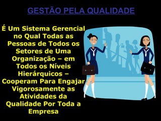 GESTÃO PELA QUALIDADEGESTÃO PELA QUALIDADE
É Um Sistema GerencialÉ Um Sistema Gerencial
no Qual Todas asno Qual Todas as
Pessoas de Todos osPessoas de Todos os
Setores de UmaSetores de Uma
Organização – emOrganização – em
Todos os NíveisTodos os Níveis
Hierárquicos –Hierárquicos –
Cooperam Para EngajarCooperam Para Engajar
Vigorosamente asVigorosamente as
Atividades daAtividades da
Qualidade Por Toda aQualidade Por Toda a
EmpresaEmpresa
 