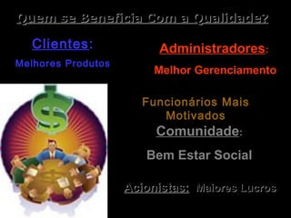 Quem se Beneficia Com a QualidadeQuem se Beneficia Com a Qualidade??
ClientesClientes::
Melhores ProdutosMelhores Produtos
Acionistas:Acionistas: Maiores LucrosMaiores Lucros
AdministradoresAdministradores::
Melhor GerenciamentoMelhor Gerenciamento
Funcionários MaisFuncionários Mais
MotivadosMotivados
ComunidadeComunidade::
Bem Estar SocialBem Estar Social
 