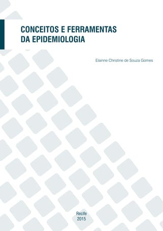 Recife
2015
Elainne Christine de Souza Gomes
CONCEITOS E FERRAMENTAS
DA EPIDEMIOLOGIA
 