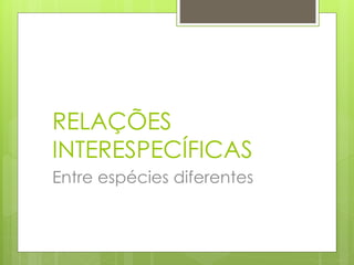 RELAÇÕES
INTERESPECÍFICAS
Entre espécies diferentes
 
