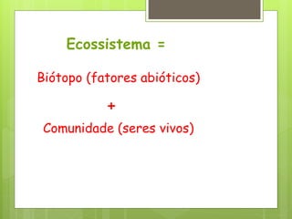 Ecossistema =
Biótopo (fatores abióticos)
+
Comunidade (seres vivos)
 
