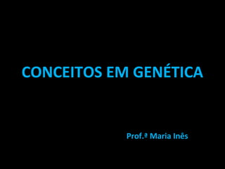 CONCEITOS EM GENÉTICA 
Prof.ª Maria Inês 
 