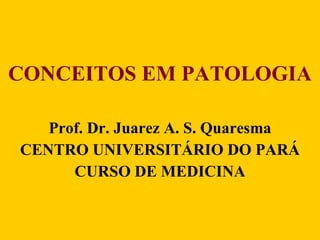 CONCEITOS EM PATOLOGIA Prof. Dr. Juarez A. S. Quaresma CENTRO UNIVERSITÁRIO DO PARÁ CURSO DE MEDICINA 