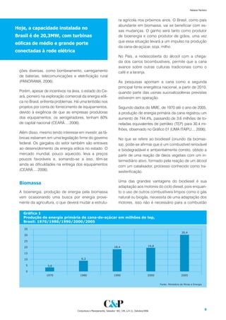 Fabiana Pacheco



                                                                          ra agrícola nos próximos anos. O Brasil, como país
                                                                          abundante em biomassa, vai se beneficiar com es-
Hoje, a capacidade instalada no
                                                                          sas mudanças. O ganho será tanto como produtor
Brasil é de 20,3MW, com turbinas                                          de bioenergia e como produtor de grãos, uma vez
                                                                          que essa situação levará a um impulso na produção
eólicas de médio e grande porte
                                                                          da cana-de-açúcar, soja, milho.
conectadas à rede elétrica
                                                                          No País, a redescoberta do álcool com a chega-
                                                                          da dos carros bicombustíveis, permite que a cana
                                                                          avance sobre outras culturas tradicionais como o
 ções diversas, como bombeamento, carregamento                            café e a laranja.
 de baterias, telecomunicações e eletrificação rural
 (PANORAMA, 2006).                                                        As pesquisas apontam a cana como a segunda
                                                                          principal fonte energética nacional, a partir de 2010,
 Porém, apesar de incentivos na área, o estado do Ce-                     quando parte das usinas sucroalcooleiras previstas
 ará, pioneiro na exploração comercial da energia eóli-                   estiverem em operação.
 ca no Brasil, enfrenta problemas. Há uma lentidão nos
 projetos por conta do fornecimento de equipamentos,                      Segundo dados do MME, de 1970 até o ano de 2005,
 devido à exigência de que as empresas produtoras                         a produção de energia primária da cana registrou um
 dos equipamentos, os aerogeradores, tenham 60%                           aumento de 744,4%, passando de 3,6 milhões de to-
 de capital nacional (CEARÁ.....2006).                                    neladas equivalentes de petróleo (TEP) para 30,4 mi-
                                                                          lhões, observado no Gráfico 01 (UMA ITAIPU..., 2006).
 Além disso, mesmo tendo interesse em investir, as fá-
 bricas esbarram em uma legislação firme do governo                       No que se refere ao biodiesel (oriundo da biomas-
 federal. Os gargalos do setor também são entraves                        sa), pode-se afirmar que é um combustível renovável
 ao desenvolvimento da energia eólica no estado. O                        e biodegradável e ambientalmente correto, obtido a
 mercado mundial, pouco aquecido, leva a preços                           partir de uma reação de óleos vegetais com um in-
 poucos favoráveis e, somando-se a isso, têm-se                           termediário ativo, formado pela reação de um álcool
 ainda as dificuldades na entrega dos equipamentos                        com um catalisador, processo conhecido como tra-
 (CEARÁ.....2006).
                                                                          sesterificação.

                                                                          Uma das grandes vantagens do biodiesel é sua
 Biomassa
                                                                          adaptação aos motores do ciclo diesel, pois enquan-
 A bioenergia, produção de energia pela biomassa                          to o uso de outros combustíveis limpos como o gás
 vem ocasionando uma busca por energia prove-                             natural ou biogás, necessita de uma adaptação dos
 niente da agricultura, o que deverá mudar a estrutu-                     motores, isso não é necessário para a combustão




                                    Conjuntura e Planejamento, Salvador: SEI, 149, p.4-11, Outubro/2006                           9
 