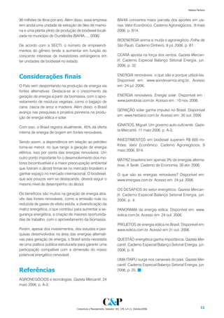 Fabiana Pacheco



90 milhões de litros por ano. Além disso, essa empresa                    BAHIA concentra maior parcela dos aportes em usi-
tem ainda uma unidade de extração de óleo de mamo-                        nas. Valor Econômico. Caderno Agronegócios, 9 maio
na e uma planta piloto de produção de biodiesel locali-                   2006, p. B14.
zada no município de Ourolândia (BAHIA...., 2006).
                                                                          BIOENERGIA anima e muda o agronegócio. Folha de
De acordo com a SECTI, o número de empreendi-                             São Paulo. Caderno Dinheiro, 9 jul. 2006, p. B1.
mentos do gênero tende a aumentar em função do
crescente interesse de investidores estrangeiros em                       CEARÁ aposta na força dos ventos. Gazeta Mercan-
ter unidades de biodiesel no estado.                                      til. Caderno Especial Balanço Setorial Energia, jun.
                                                                          2006, p. 32.


Considerações finais                                                      ENERGIA renováveis: o que são e porque utilizá-las.
                                                                          Disponível em: www.aondevamos.eng.br. Acesso
O País vem despontando na produção de energia via                         em: 24 jul. 2006.
fontes alternativas. Destaca-se aí o crescimento da
geração de energia a partir da biomassa, com o apro-                      ENERGIA renováveis. Energia solar. Disponível em :
veitamento de resíduos vegetais, como o bagaço de                         www.petrobras.com.br. Acesso em : 10 nov. 2006.
cana, casca de arroz e madeira. Além disso, o Brasil
                                                                          GERAÇÃO solar ganha impulso no Brasil. Disponível
avança nas pesquisas e projetos pioneiros na produ-
                                                                          em: www.herbário.com.br. Acesso em: 30 out. 2006.
ção de energia eólica e solar.
                                                                          IGNATIOS, Miguel. Um governo auto-suficiente. Gaze-
Com isso, o Brasil registra atualmente, 45% da oferta
                                                                          ta Mercantil, 11 maio 2006, p. A-3.
interna de energia de origem em fontes renováveis.
                                                                          INVESTIMENTOS em biodiesel superam R$ 600 mi-
Sendo assim, a dependência em relação ao petróleo
                                                                          lhões. Valor Econômico. Caderno Agronegócios, 9
torna-se menor, no que tange à geração de energia
                                                                          maio 2006, B14.
elétrica, isso por conta das energias renováveis. Um
outro ponto importante foi o desenvolvimento dos mo-
                                                                          MATRIZ brasileira tem apenas 3% de energias alterna-
tores bicombustível e a maior preocupação ambiental
                                                                          tivas. A Tarde. Caderno de Economia, 30 abr. 2006.
que fizeram o álcool firmar-se no mercado brasileiro e
ganhar espaço no mercado internacional. O biodiesel,                      O que são as energias renováveis? Disponível em:
que aos poucos vem se destacando, deverá seguir o                         www.energaia.com.br. Acesso em 24 jul. 2006.
mesmo nível de desempenho do álcool.
                                                                          OS DESAFIOS do setor energético. Gazeta Mercan-
Os benefícios são muitos na geração de energia atra-                      til. Caderno Especial Balanço Setorial Energia, jun.
vés das fontes renováveis, como a emissão nula ou                         2006, p. 4.
reduzida de gases de efeito estufa, a diversificação da
matriz energética, o que contribui para aumentar a se-                    PANORAMA da energia eólica. Disponível em: www.
gurança energética, a criação de maiores oportunida-                      eolica.com.br. Acesso em: 24 out. 2006.
des de trabalho, com o aproveitamento da biomassa.
                                                                          PROJETOS de energia eólica no Brasil. Disponível em:
Porém, apesar dos investimentos, dos estudos e pes-                       www.eolica.com.br. Acesso em 31 out. 2006.
quisas desenvolvidos na área das energias alternati-
vas para geração de energia, o Brasil ainda necessita                     QUESTÃO energética ganha importância. Gazeta Mer-
de uma política pública estruturada para garantir uma                     cantil. Caderno Especial Balanço Setorial Energia, jun.
participação compatível com a dimensão do nosso                           2006, p. 6.
potencial energético renovável.
                                                                          UMA ITAIPU surge nos canaviais do país. Gazeta Mer-
                                                                          cantil. Caderno Especial Balanço Setorial Energia, jun.
Referências                                                               2006, p. 25.

AGRONEGÓCIOS e tecnologias. Gazeta Mercantil, 24
maio 2006, p. A-3.




                                    Conjuntura e Planejamento, Salvador: SEI, 149, p.4-11, Outubro/2006                          11
 