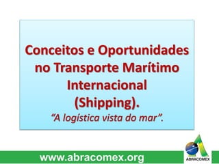 Conceitos e Oportunidades 
no Transporte Marítimo 
Internacional 
(Shipping). 
“A logística vista do mar”. 
 