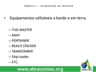 M Ó D U L O I – I N T R O D U Ç Ã O A O S H I P P I N G 
• Equipamentos utilizáveis a bordo e em terra. 
– TUG MASTER 
– MAFI 
– PORTAINER 
– REACH STACKER 
– TRANSTAINER 
– Ship loader 
– ETC. 
 
