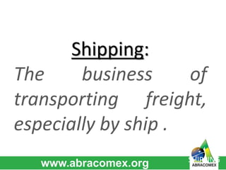 SHIPPING 
Shipping: 
The business of 
transporting freight, 
especially by ship . 
 