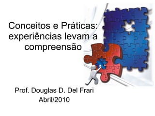 Conceitos e Práticas: experiências levam a compreensão Prof. Douglas D. Del Frari Abril/2010 
