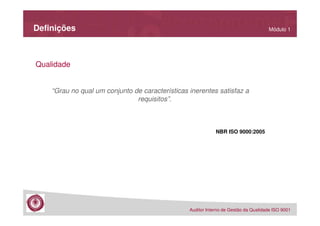 Definições

Módulo 1

Qualidade

“Grau no qual um conjunto de características inerentes satisfaz a
requisitos”.

NBR ISO 9000:2005

Auditor Interno de Gestão da Qualidade ISO 9001

 